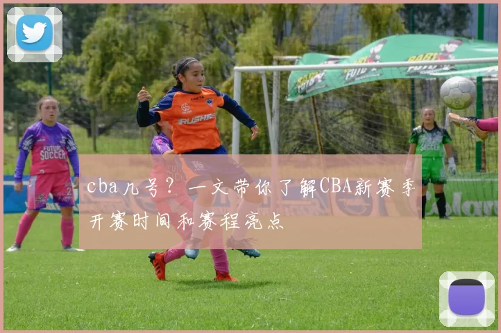 cba几号？一文带你了解CBA新赛季开赛时间和赛程亮点