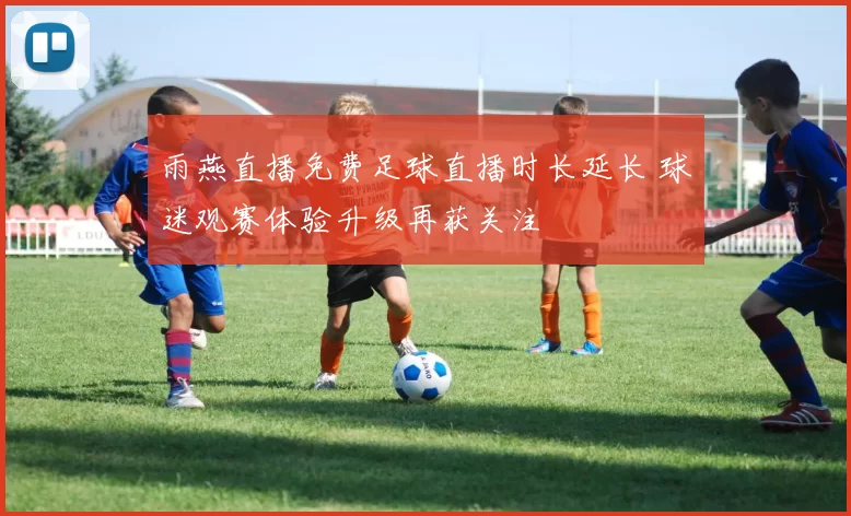 雨燕直播免费足球直播时长延长 球迷观赛体验升级再获关注