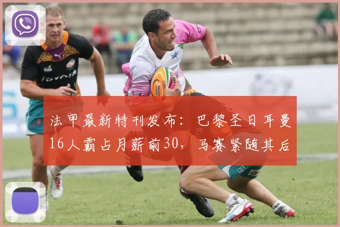 法甲最新特刊发布：巴黎圣日耳曼16人霸占月薪前30，马赛紧随其后_球员_Paris_欧元