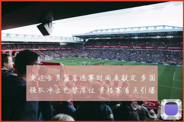 奥运会男篮落选赛时间表敲定 多国强队冲击巴黎席位 资格赛看点引爆期待