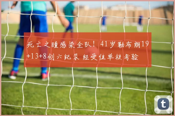 死亡之瞳感染全队！41岁勒布朗19+13+8创六纪录 经受住单核考验