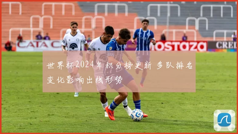 世界杯2024年积分榜更新 多队排名变化影响出线形势