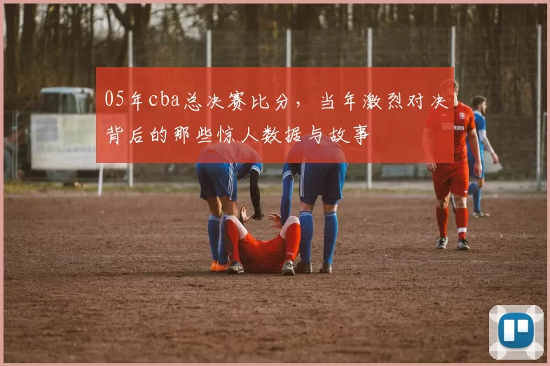 05年cba总决赛比分，当年激烈对决背后的那些惊人数据与故事