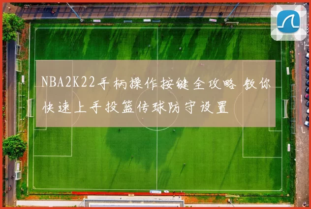 NBA2K22手柄操作按键全攻略 教你快速上手投篮传球防守设置