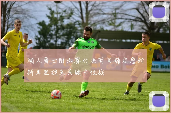 湖人勇士附加赛对决时间确定詹姆斯库里迎来关键卡位战