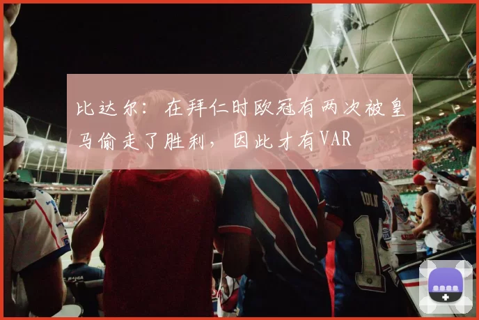 比达尔：在拜仁时欧冠有两次被皇马偷走了胜利，因此才有VAR