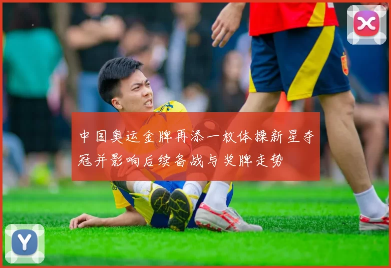中国奥运金牌再添一枚体操新星夺冠并影响后续备战与奖牌走势