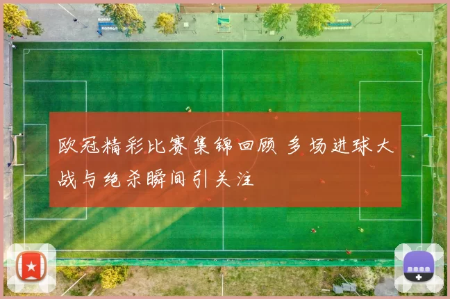 欧冠精彩比赛集锦回顾 多场进球大战与绝杀瞬间引关注