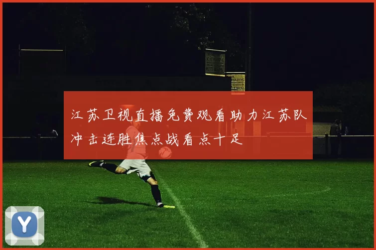 江苏卫视直播免费观看助力江苏队冲击连胜焦点战看点十足