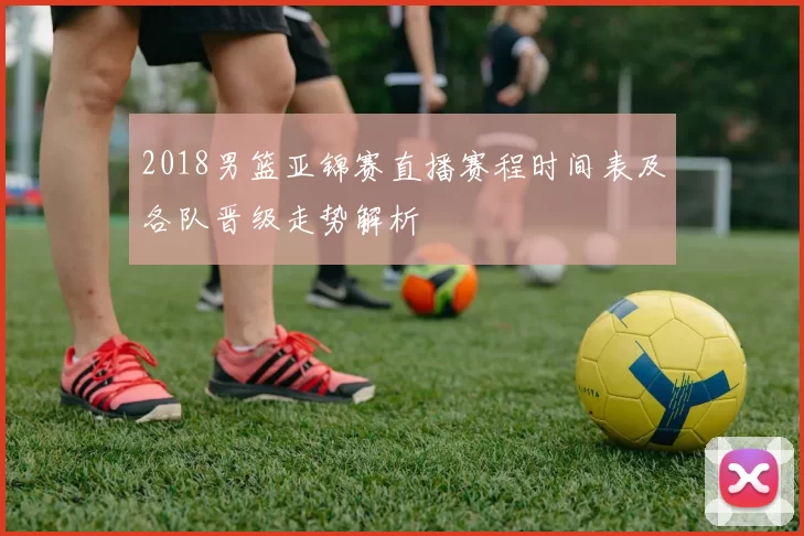2018男篮亚锦赛直播赛程时间表及各队晋级走势解析