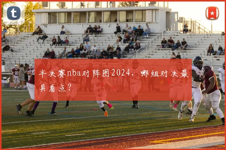 半决赛nba对阵图2024,哪组对决最具看点?