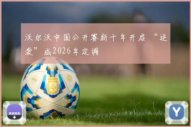 沃尔沃中国公开赛新十年开启 “逆袭”成2026年定调