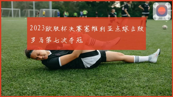 2023欧联杯决赛塞维利亚点球击败罗马第七次夺冠