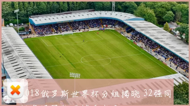 2018俄罗斯世界杯分组揭晓 32强同场角逐强队碰撞看点足