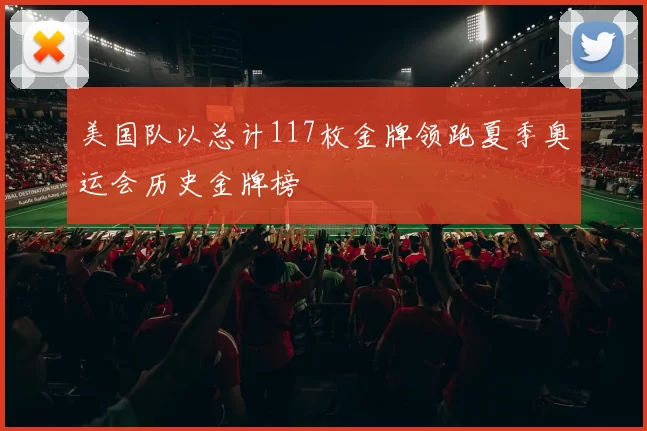 美国队以总计117枚金牌领跑夏季奥运会历史金牌榜