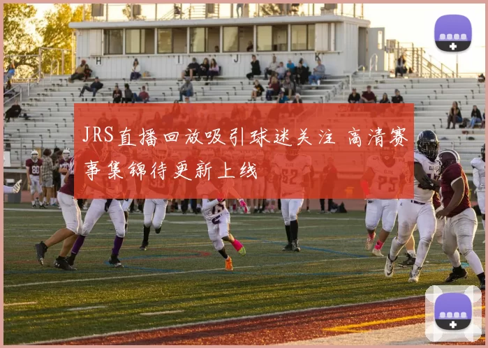 JRS直播回放吸引球迷关注 高清赛事集锦待更新上线