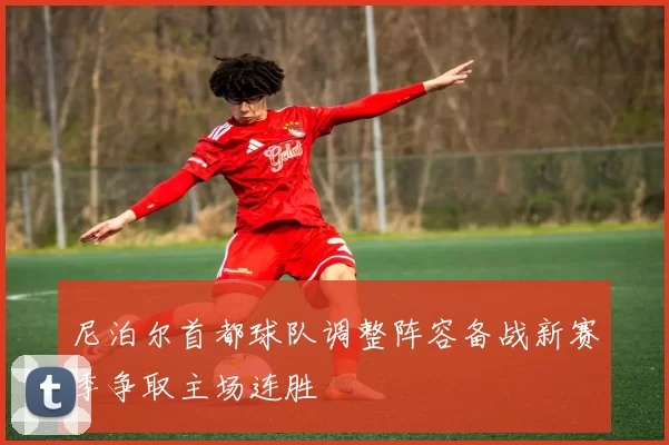 尼泊尔首都球队调整阵容备战新赛季争取主场连胜