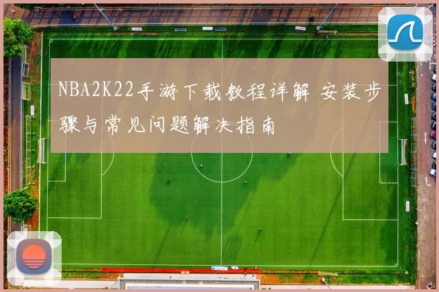 NBA2K22手游下载教程详解 安装步骤与常见问题解决指南