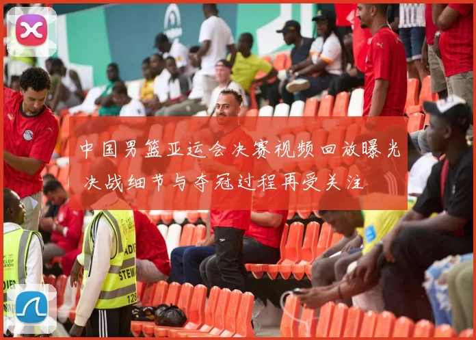 中国男篮亚运会决赛视频回放曝光 决战细节与夺冠过程再受关注