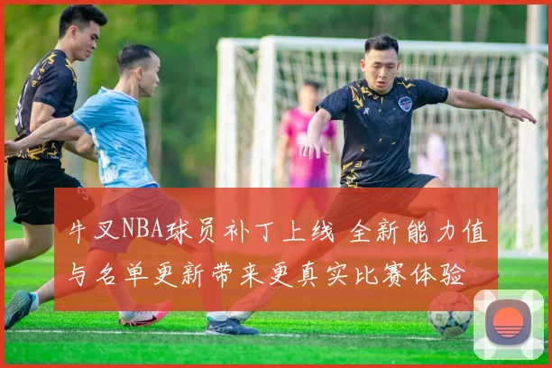 牛叉NBA球员补丁上线 全新能力值与名单更新带来更真实比赛体验