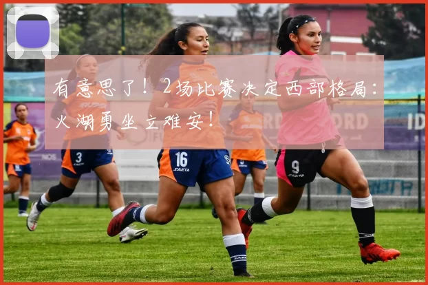 有意思了！2场比赛决定西部格局：火湖勇坐立难安！