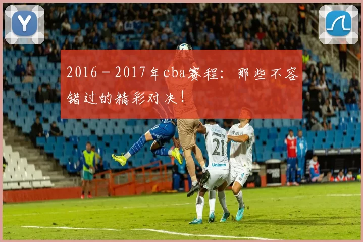 2016 - 2017年cba赛程：那些不容错过的精彩对决！