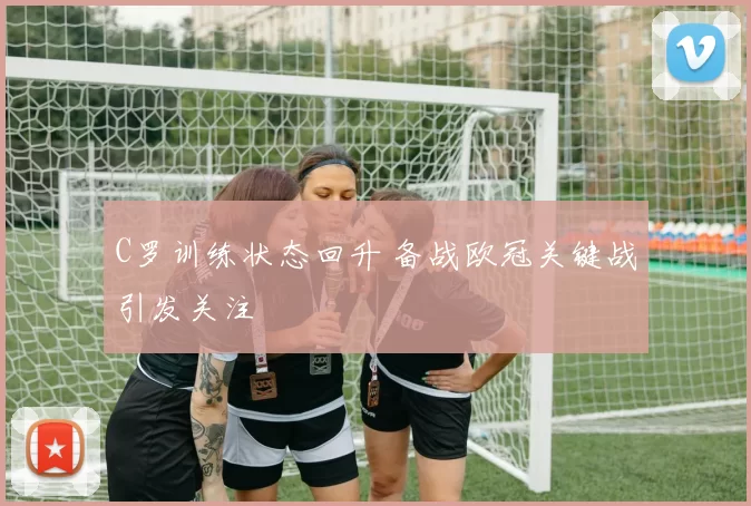 C罗训练状态回升 备战欧冠关键战引发关注