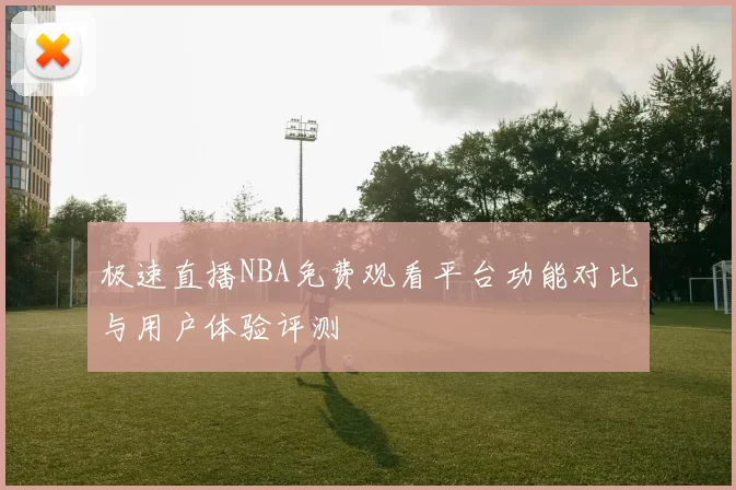 极速直播NBA免费观看平台功能对比与用户体验评测