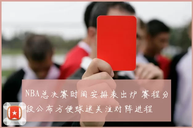 NBA总决赛时间安排表出炉 赛程分段公布方便球迷关注对阵进程