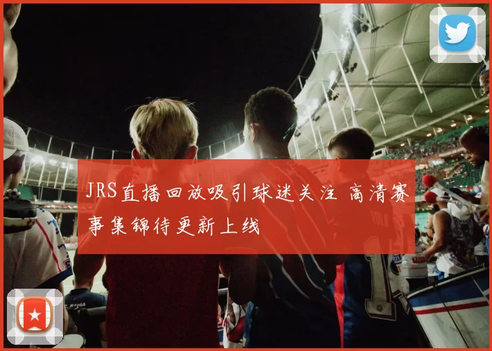 JRS直播回放吸引球迷关注 高清赛事集锦待更新上线