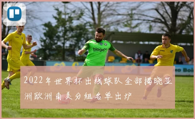 2022年世界杯出线球队全部揭晓亚洲欧洲南美分组名单出炉