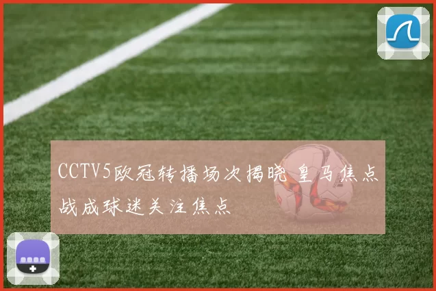 CCTV5欧冠转播场次揭晓 皇马焦点战成球迷关注焦点