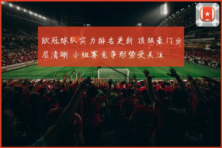 欧冠球队实力排名更新 顶级豪门分层清晰 小组赛竞争形势受关注