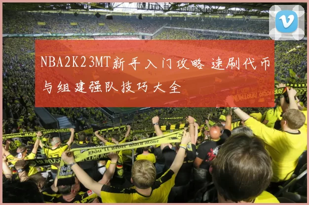 NBA2K23MT新手入门攻略 速刷代币与组建强队技巧大全