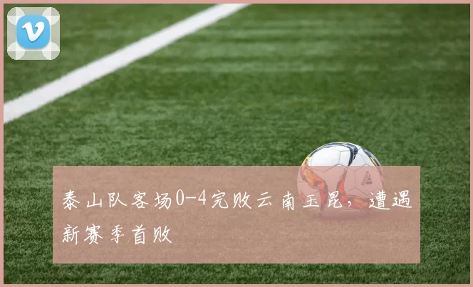 泰山队客场0-4完败云南玉昆，遭遇新赛季首败