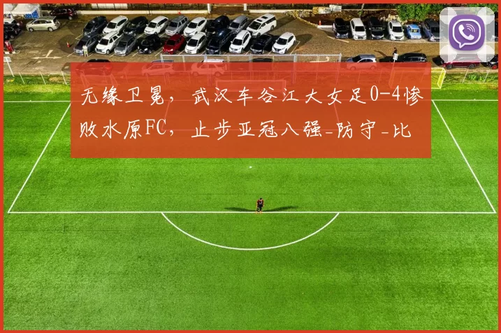 无缘卫冕,武汉车谷江大女足0-4惨败水原FC,止步亚冠八强_防守_比分_比赛