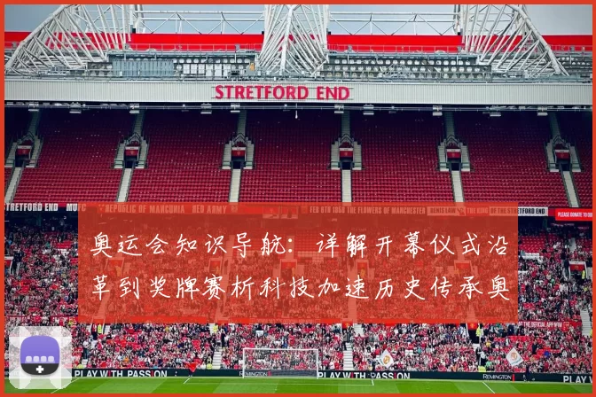 奥运会知识导航：详解开幕仪式沿革到奖牌赛析科技加速历史传承奥义