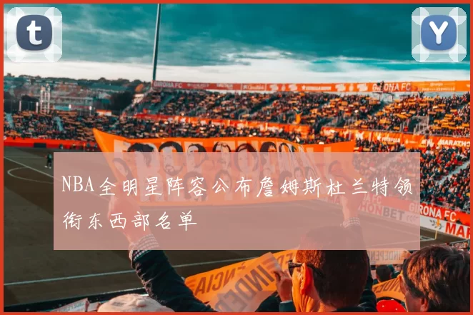 NBA全明星阵容公布詹姆斯杜兰特领衔东西部名单