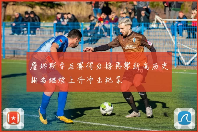 詹姆斯季后赛得分榜再攀新高历史排名继续上升冲击纪录