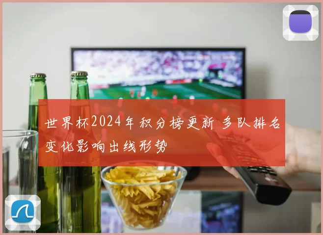 世界杯2024年积分榜更新 多队排名变化影响出线形势
