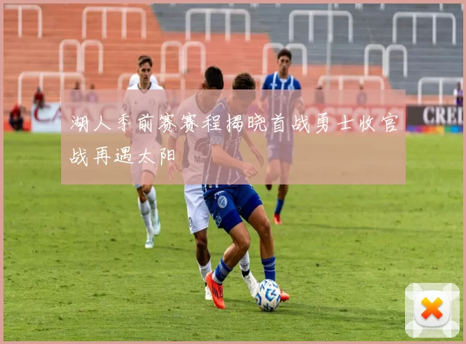 湖人季前赛赛程揭晓首战勇士收官战再遇太阳