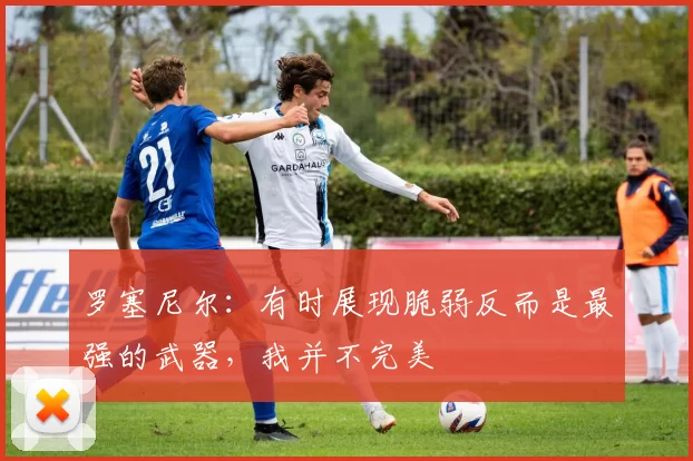 罗塞尼尔：有时展现脆弱反而是最强的武器，我并不完美