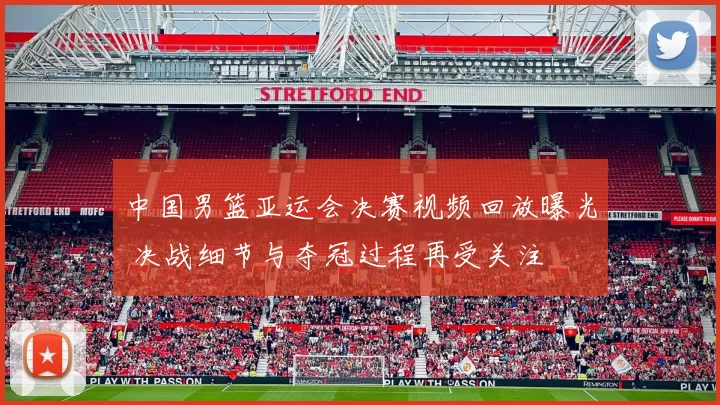 中国男篮亚运会决赛视频回放曝光 决战细节与夺冠过程再受关注