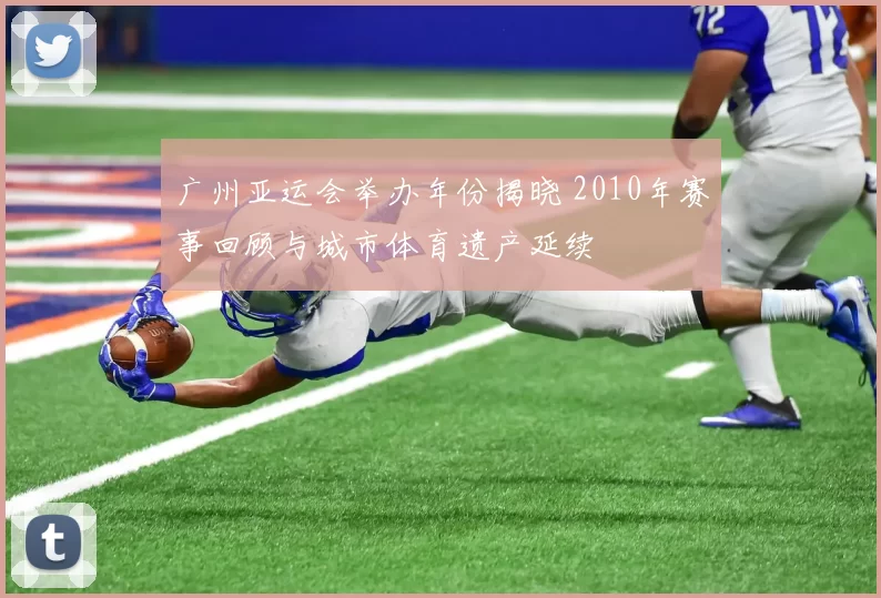 广州亚运会举办年份揭晓 2010年赛事回顾与城市体育遗产延续