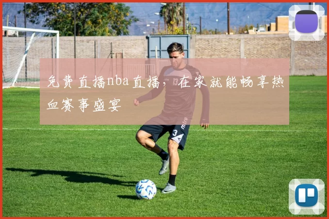 免费直播nba直播，在家就能畅享热血赛事盛宴