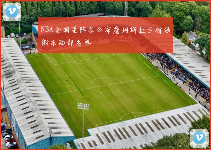 NBA全明星阵容公布詹姆斯杜兰特领衔东西部名单