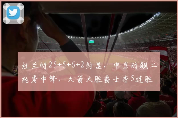 杜兰特25+5+6+2封盖，申京对飙二轮秀中锋，火箭大胜爵士夺5连胜