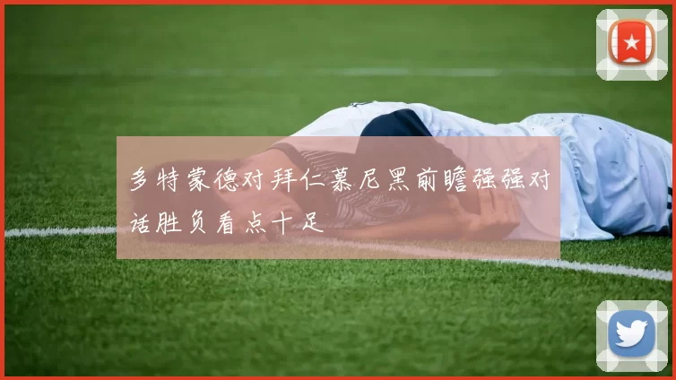 多特蒙德对拜仁慕尼黑前瞻强强对话胜负看点十足