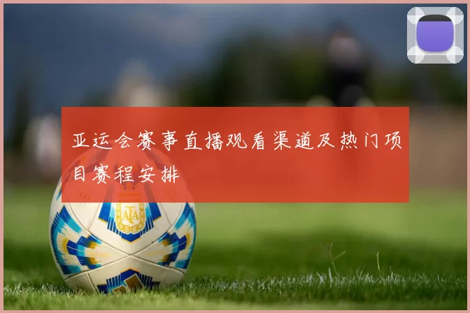 亚运会赛事直播观看渠道及热门项目赛程安排