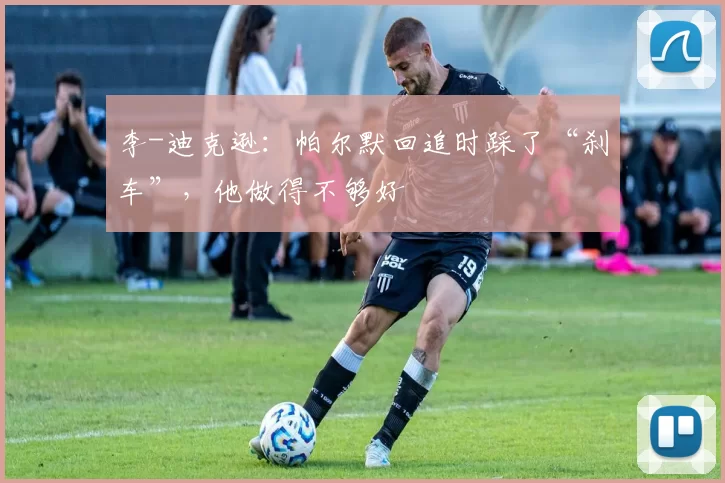 李-迪克逊：帕尔默回追时踩了“刹车”，他做得不够好